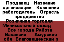 Продавец › Название организации ­ Компания-работодатель › Отрасль предприятия ­ Розничная торговля › Минимальный оклад ­ 1 - Все города Работа » Вакансии   . Амурская обл.,Благовещенский р-н